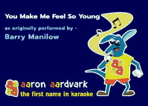 You Make Me Feel So Young

.15 originally povinrmbd by -

Barry Manilow

a the first name in karaoke