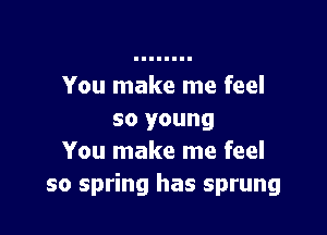 You make me feel

so young
You make me feel
so spring has sprung