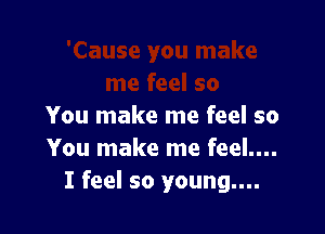 You make me feel so

You make me feel....
I feel so young....