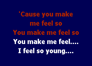 You make me feel....
I feel so young....