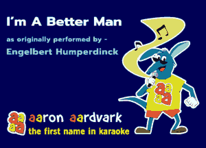 I'm A Better Man

as originally pnl'nrmhd by -

Engelbett Humpmdinck

g the first name in karaoke