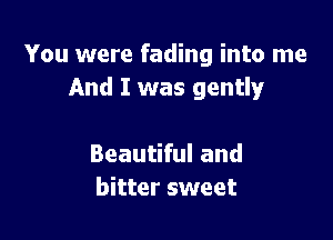 You were fading into me
And I was gently

Beautiful and
bitter sweet