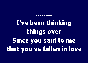 I've been thinking

things over
Since you said to me
that you've fallen in love