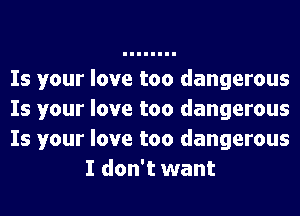 Is your love too dangerous

Is your love too dangerous

Is your love too dangerous
I don't want