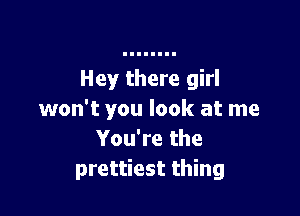 Hey there girl

won't you look at me
You're the
prettiest thing