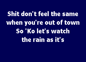 Shit don't feel the same
when you're out of town

80 'K0 let's watch
the rain as it's