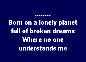 Born on a lonely planet

full of broken dreams
Where no one
understands me