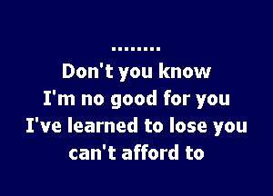 Don't you know

I'm no good for you
I've learned to lose you
can't afford to