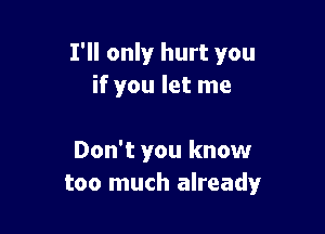 I'll only hurt you
if you let me

Don't you know
too much already