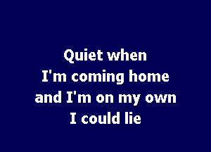 Quiet when

I'm coming home
and I'm on my own
I could lie