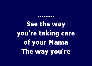 See the way

you're taking care
of your Mama
The way you're
