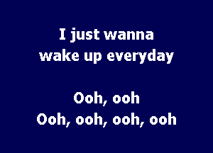 I just wanna
wake up everyday

Ooh, ooh
Ooh, ooh, ooh, ooh