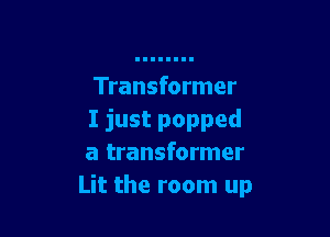 Transformer

I just popped
a transformer
Lit the room up