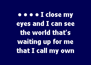 OOOOIclosemy
eyes and I can see

the world that's
waiting up for me
that I call my own