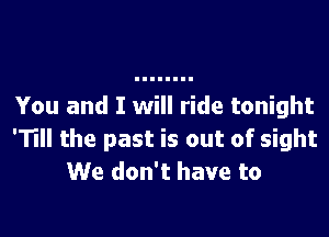 You and I will ride tonight

'11 the past is out of sight
We don't have to