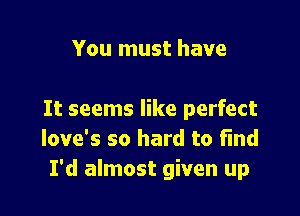 You must have

It seems like perfect
Iove's so hard to find
I'd almost given up