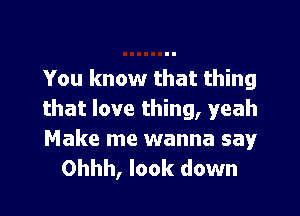 You know that thing

that love thing, yeah

Make me wanna say
Ohhh, look down