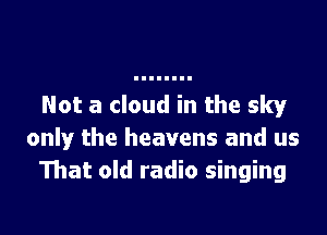 Not a cloud in the sky

only the heavens and us
That old radio singing