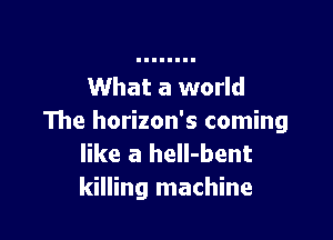 What a world

The horizon's coming
like a hell-bent
killing machine