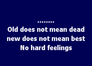 Old does not mean dead

new does not mean best
No hard feelings