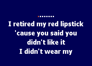 I retired my red lipstick

'cause you said you
didn't like it
I didn't wear my