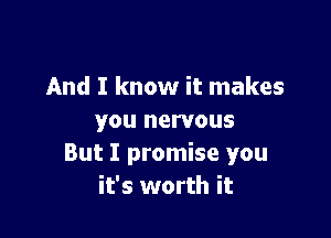 And I know it makes

you nervous
But I promise you
it's worth it