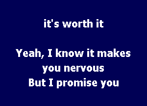 it's worth it

Yeah, I know it makes
you nervous
But I promise you