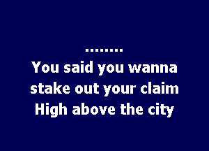 You said you wanna

stake out your claim
High above the city