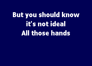 But you should know
it's not ideal

All those hands