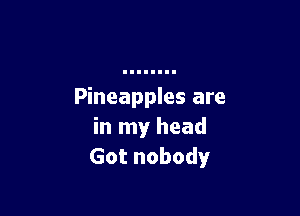 Pineapples are

in my head
Got nobody