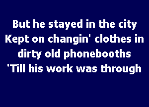 But he stayed in the city
Kept on changin' clothes in
dirty old phonebooths
'11 his work was through