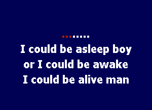 I could be asleep boy

or I could be awake
I could be alive man