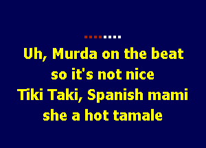 Uh, Murda on the heat

so it's not nice
Tiki Taki, Spanish mami
she a hot tamale