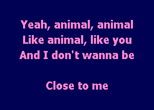 Yeah, animal, animal
Like animal, like you

And I don't wanna be

Close to me