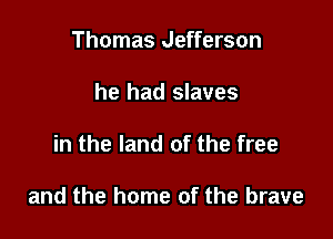 Thomas Jefferson
he had slaves

in the land of the free

and the home of the brave