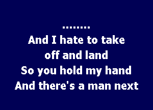 And I hate to take
off and land

So you hold my hand
And there's a man next