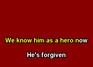 We know him as a hero now

He's forgiven