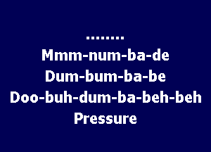 Mmm-num-ba-de

Dum-bum-ba-be
Doo-buh-dum-ba-beh-beh
Pressure