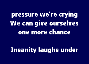 pressure we're crying
We can give ourselves
one more chance

Insanity laughs under