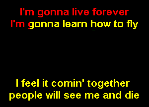 I'm gonna live forever
I'm gonna learn how to fly

I feel it comin' together
people will see me and die