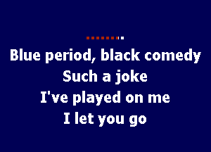 Blue period, black comedy

Such a joke
I've played on me
I let you go