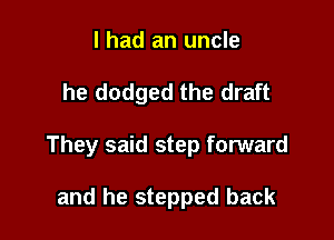 I had an uncle

he dodged the draft

They said step forward

and he stepped back