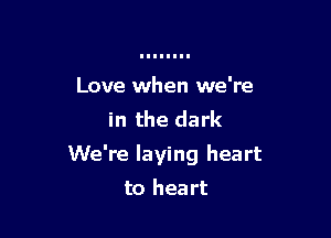 Love when we're
in the dark

We're laying heart

to heart