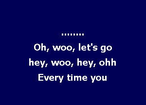 0h, woo, let's go

hey, woo, hey, ohh

Every time you