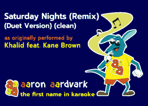 Saulrday Nights (Remix)
(Duo! Version) (dean)

Khalid feat Kane Brown

g the first name in karaoke