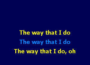 The way that I do

The way that I do, oh