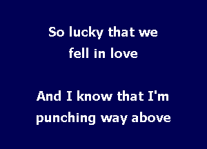 So lucky that we
fell in love

And I know that I'm

punching way above