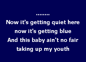 Now it's getting quiet here
now it's getting blue
And this baby ain't no fair
taking up my youth