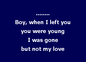 Boy, when I left you
you were young
I was gone

but not my love