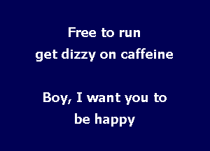 Free to run
get dizzy on caffeine

Boy, I want you to

be happy